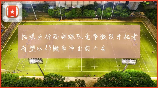 拓媒分析西部球队竞争激烈开拓者有望以25概率冲击前六名