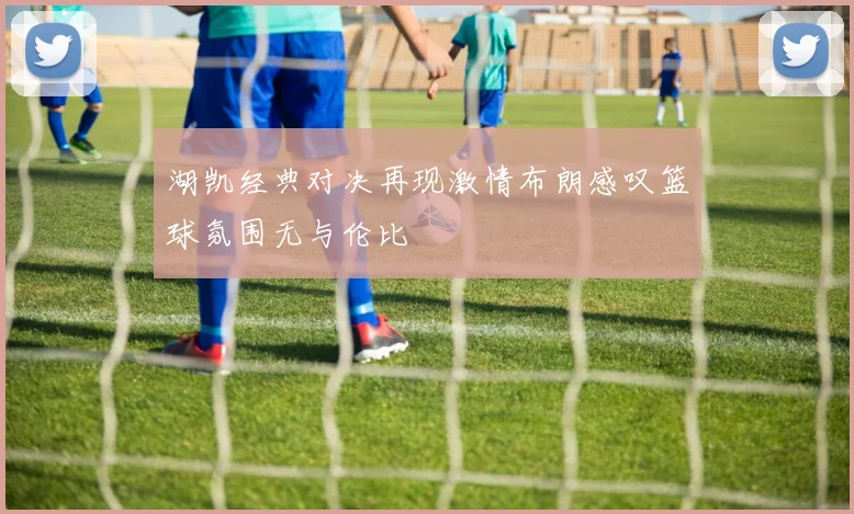 湖凯经典对决再现激情布朗感叹篮球氛围无与伦比