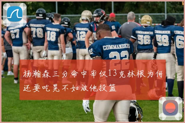 杨瀚森三分命中率仅13克林根为何还要吃晃不如放他投篮