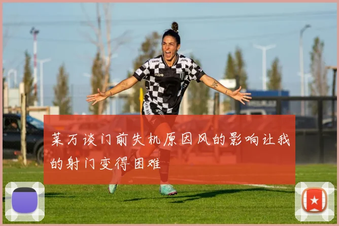 莱万谈门前失机原因风的影响让我的射门变得困难