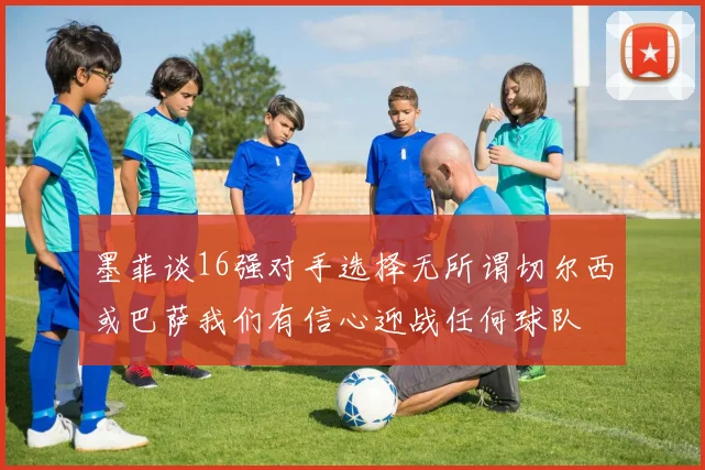 墨菲谈16强对手选择无所谓切尔西或巴萨我们有信心迎战任何球队
