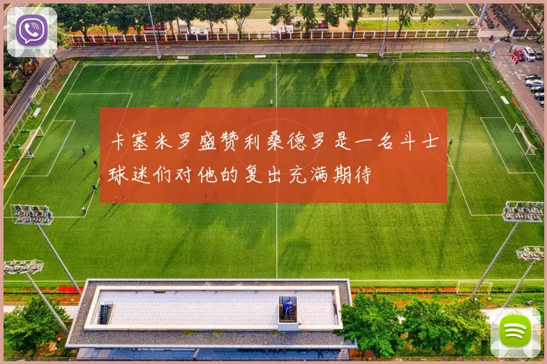 卡塞米罗盛赞利桑德罗是一名斗士球迷们对他的复出充满期待