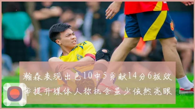 瀚森表现出色10中5贡献14分6板效率提升媒体人称机会虽少依然亮眼
